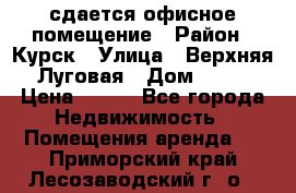 сдается офисное помещение › Район ­ Курск › Улица ­ Верхняя Луговая › Дом ­ 13 › Цена ­ 400 - Все города Недвижимость » Помещения аренда   . Приморский край,Лесозаводский г. о. 